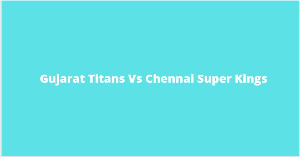 Gujarat Titans Vs Chennai Super Kings 2023 IPL