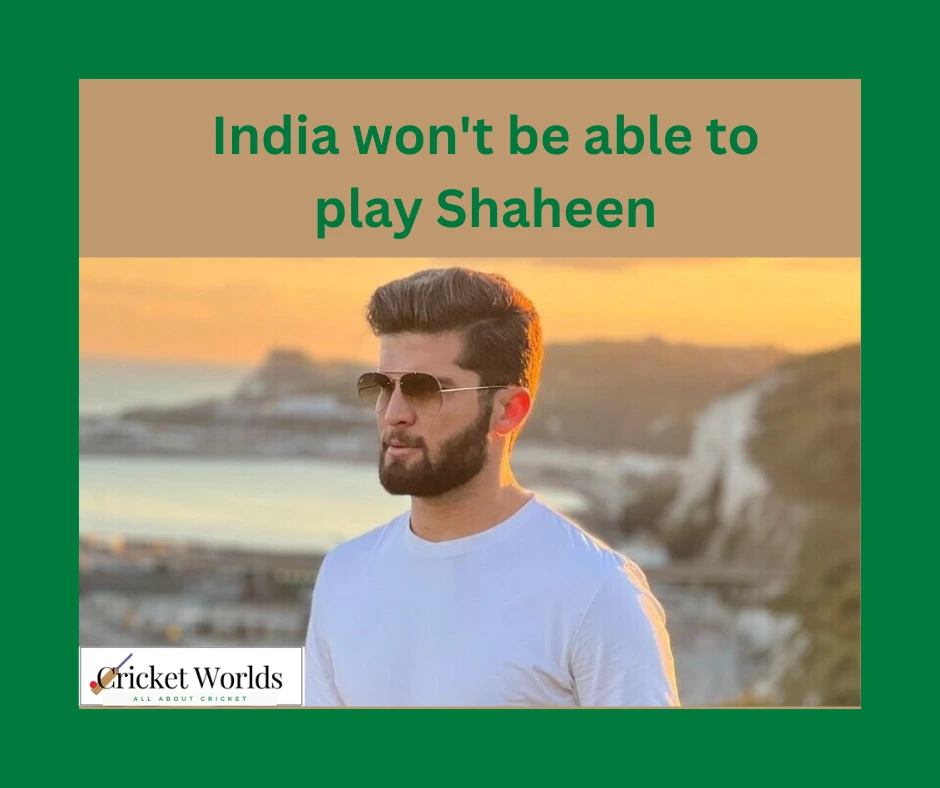 India won't be able to play Shaheen